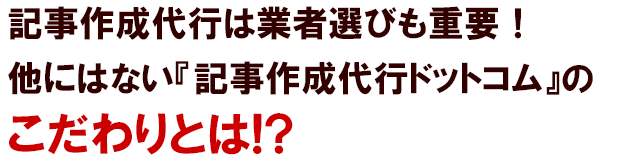 記事作成代行は業者選びも重要!他にはない『記事作成代行ドットコム』のこだわりとは!?